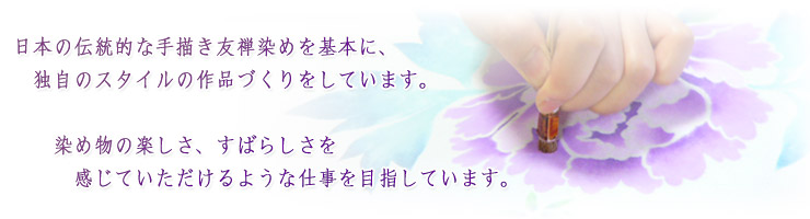 日本の伝統的な手描き友禅染めを基本に、独自のスタイルの作品づくりをしています。 
染め物の楽しさ、すばらしさを感じていただけるような仕事を目指しています。